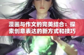 漫画与作文的完美结合：探索创意表达的新方式和技巧