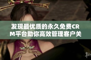 发现最优质的永久免费CRM平台助你高效管理客户关系