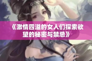 《激情四溢的女人们探索欲望的秘密与禁忌》