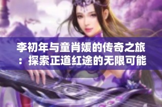 李初年与童肖媛的传奇之旅：探索正道红途的无限可能