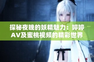 探秘夜晚的妖精魅力：婷婷AV及蜜桃视频的精彩世界