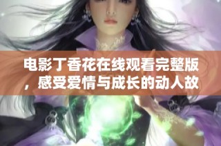电影丁香花在线观看完整版，感受爱情与成长的动人故事