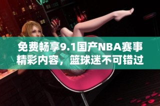 免费畅享9.1国产NBA赛事精彩内容，篮球迷不可错过的选择