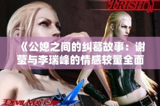 《公媳之间的纠葛故事：谢莹与李瑞峰的情感较量全面解析》