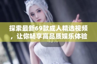 探索最新69款成人精选视频，让你畅享高品质娱乐体验