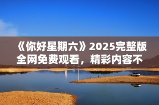 《你好星期六》2025完整版全网免费观看，精彩内容不容错过