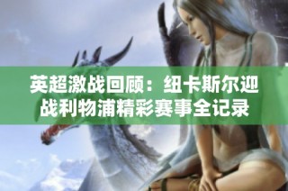 英超激战回顾：纽卡斯尔迎战利物浦精彩赛事全记录