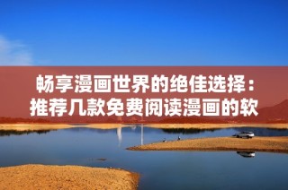 畅享漫画世界的绝佳选择：推荐几款免费阅读漫画的软件