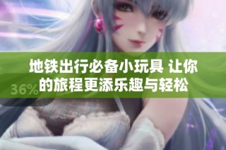 地铁出行必备小玩具 让你的旅程更添乐趣与轻松