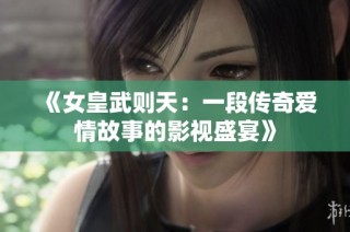 《女皇武则天：一段传奇爱情故事的影视盛宴》