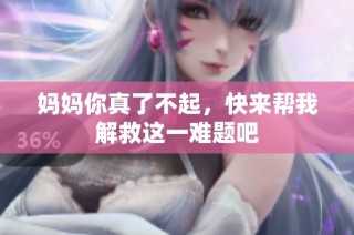 妈妈你真了不起，快来帮我解救这一难题吧