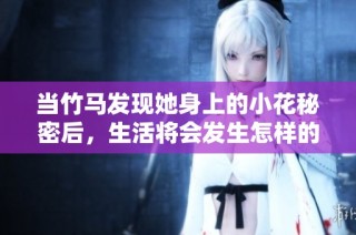 当竹马发现她身上的小花秘密后，生活将会发生怎样的变化呢