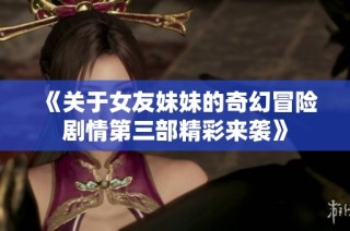 《关于女友妹妹的奇幻冒险剧情第三部精彩来袭》