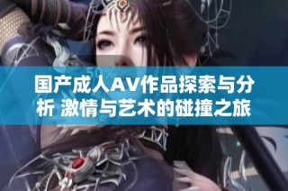 国产成人AV作品探索与分析 激情与艺术的碰撞之旅