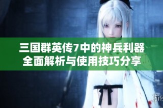 三国群英传7中的神兵利器全面解析与使用技巧分享