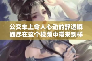公交车上令人心动的舒适瞬间尽在这个视频中带来别样体验