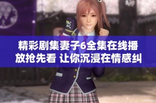 精彩剧集妻子6全集在线播放抢先看 让你沉浸在情感纠葛中