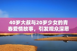 40岁大叔与20岁少女的青春爱情故事，引发观众深思的温情剧集