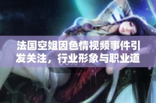 法国空姐因色情视频事件引发关注，行业形象与职业道德再遭质疑