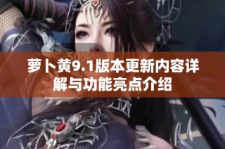 萝卜黄9.1版本更新内容详解与功能亮点介绍