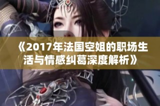 《2017年法国空姐的职场生活与情感纠葛深度解析》