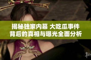 揭秘独家内幕 大吃瓜事件背后的真相与曝光全面分析