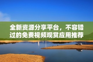 全新资源分享平台，不容错过的免费视频观赏应用推荐