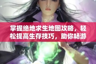 掌握绝地求生地图攻略，轻松提高生存技巧，助你畅游吃鸡世界