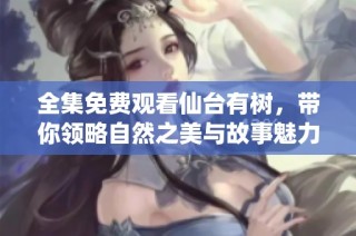 全集免费观看仙台有树，带你领略自然之美与故事魅力