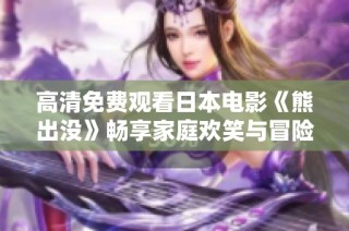 高清免费观看日本电影《熊出没》畅享家庭欢笑与冒险快乐