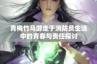 青梅竹马游走于消防员生活中的青春与责任探讨