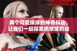 两个可爱球球的神奇抖动，让我们一起探索抓球球的动漫世界吧