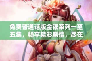 免费普通话版金银系列一至五集，畅享精彩剧情，尽在掌握之中