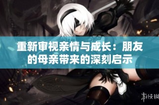 重新审视亲情与成长：朋友的母亲带来的深刻启示