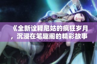 《全新诠释尼姑的疯狂岁月，沉浸在笔趣阁的精彩故事中》