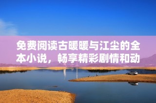 免费阅读古暖暖与江尘的全本小说，畅享精彩剧情和动人爱情故事