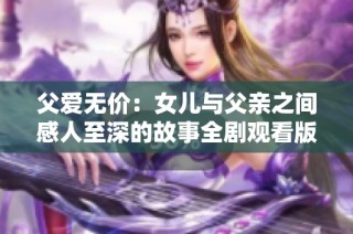 父爱无价：女儿与父亲之间感人至深的故事全剧观看版
