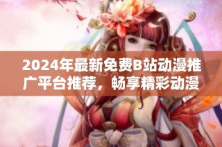 2024年最新免费B站动漫推广平台推荐，畅享精彩动漫世界