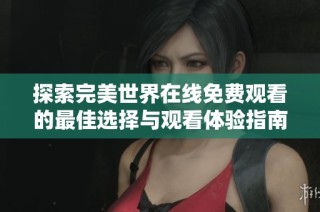 探索完美世界在线免费观看的最佳选择与观看体验指南