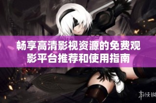 畅享高清影视资源的免费观影平台推荐和使用指南