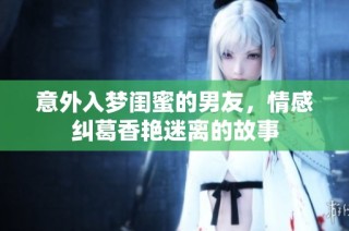 意外入梦闺蜜的男友，情感纠葛香艳迷离的故事