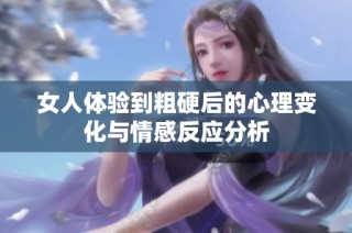 女人体验到粗硬后的心理变化与情感反应分析