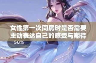 女性第一次同房时是否需要主动表达自己的感受与期待探讨