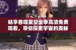 畅享吞噬星空全季高清免费观看，带你探索宇宙的奥秘与冒险