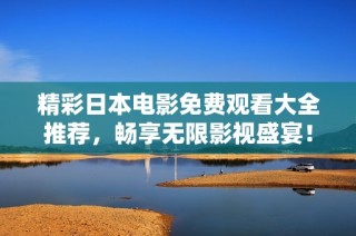 精彩日本电影免费观看大全推荐，畅享无限影视盛宴！