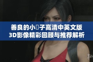 善良的小峓子高清中英文版3D影像精彩回顾与推荐解析
