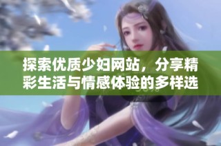 探索优质少妇网站，分享精彩生活与情感体验的多样选择