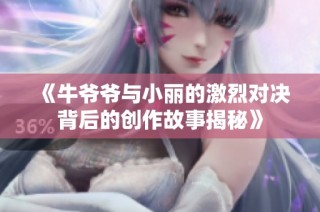 《牛爷爷与小丽的激烈对决背后的创作故事揭秘》