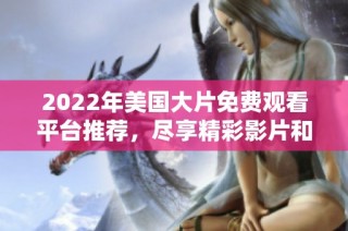2022年美国大片免费观看平台推荐，尽享精彩影片和电影盛宴