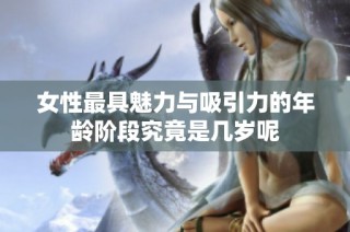 女性最具魅力与吸引力的年龄阶段究竟是几岁呢